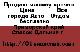 Продаю машину срочно!!! › Цена ­ 5 000 - Все города Авто » Отдам бесплатно   . Приморский край,Спасск-Дальний г.